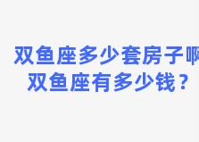 双鱼座多少套房子啊 双鱼座有多少钱？